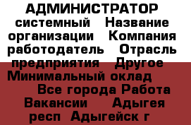 АДМИНИСТРАТОР системный › Название организации ­ Компания-работодатель › Отрасль предприятия ­ Другое › Минимальный оклад ­ 25 000 - Все города Работа » Вакансии   . Адыгея респ.,Адыгейск г.